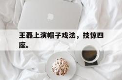 IM电竞下载入口-王磊上演帽子戏法，技惊四座。