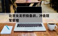 IM电竞下载入口-北京女足积极备战，冲击冠军荣耀