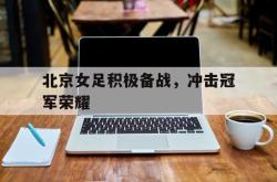 IM电竞下载入口-北京女足积极备战，冲击冠军荣耀
