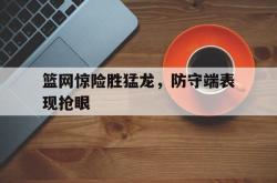 IM电竞下载app-篮网惊险胜猛龙，防守端表现抢眼