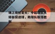 电竞博彩平台-场上擦枪走火：中超球队大将斩获进球，助球队取得胜利