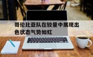 IM电竞下载入口-哥伦比亚队在较量中展现出色状态气势如虹