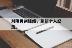 电竞博彩平台-刘翔再创佳绩，刷新个人纪录。