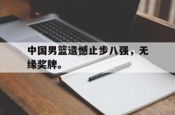 IM电竞下载app-中国男篮遗憾止步八强，无缘奖牌。