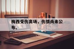 IM电竞下载app-梅西受伤离场，伤情尚未公布。