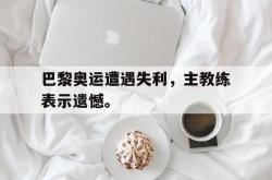 IM电竞下载app-巴黎奥运遭遇失利，主教练表示遗憾。