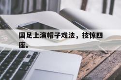 电竞博彩平台-国足上演帽子戏法，技惊四座。