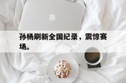 IM电竞下载入口-孙杨刷新全国纪录，震惊赛场。