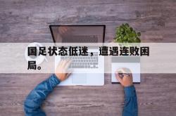 IM电竞下载入口-国足状态低迷，遭遇连败困局。