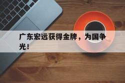 IM电竞下载入口-广东宏远获得金牌，为国争光！