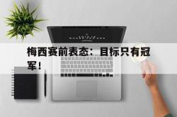 IM电竞下载app-梅西赛前表态：目标只有冠军！