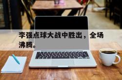 IM电竞下载入口-李强点球大战中胜出，全场沸腾。