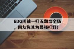 IM电竞下载入口-EDG团战一打五翻盘全场，网友称其为最强打野！