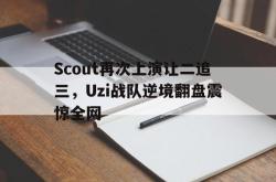 电竞博彩平台-Scout再次上演让二追三，Uzi战队逆境翻盘震惊全网