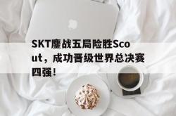 IM电竞下载app-SKT鏖战五局险胜Scout，成功晋级世界总决赛四强！