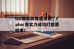 IM电竞下载入口-Uzi赛前跳舞遭讽刺，Faker用实力成功打脸质疑者！