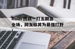 IM电竞下载app-Ruler团战一打五翻盘全场，网友称其为最强打野！