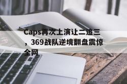 IM电竞下载app-Caps再次上演让二追三，369战队逆境翻盘震惊全网