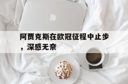 IM电竞下载app-阿贾克斯在欧冠征程中止步，深感无奈