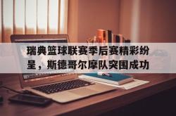 电竞博彩平台-瑞典篮球联赛季后赛精彩纷呈，斯德哥尔摩队突围成功