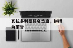 IM电竞下载app-瓦拉多利德排名垫底，拼搏为荣誉