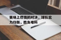 IM电竞下载app-赛场上燃情的对决，球队实力均衡，胜负难料