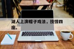 IM电竞下载app-湖人上演帽子戏法，技惊四座。
