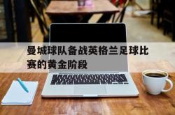 IM电竞下载app-曼城球队备战英格兰足球比赛的黄金阶段