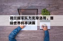 IM电竞下载app-荷兰国家队力克摩洛哥，晋级世界杯半决赛