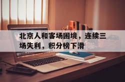 电竞博彩平台-北京人和客场困境，连续三场失利，积分榜下滑