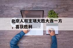 IM电竞下载app-北京人和主场大胜大连一方，喜获胜利