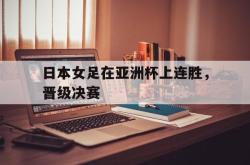 IM电竞下载入口-日本女足在亚洲杯上连胜，晋级决赛