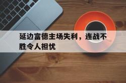 IM电竞下载入口-延边富德主场失利，连战不胜令人担忧