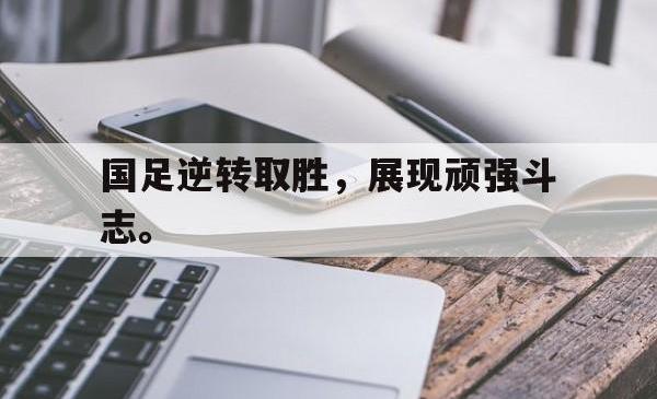 电竞博彩平台-国足逆转取胜，展现顽强斗志。