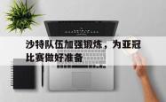 IM电竞下载app-沙特队伍加强锻炼，为亚冠比赛做好准备