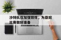 IM电竞下载app-沙特队伍加强锻炼，为亚冠比赛做好准备
