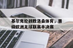 IM电竞下载app-基尔克伦战胜洛桑体育，晋级欧洲足球联赛半决赛