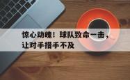 电竞博彩平台-惊心动魄！球队致命一击，让对手措手不及