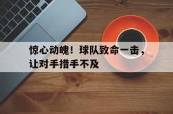 电竞博彩平台-惊心动魄！球队致命一击，让对手措手不及