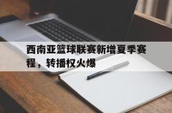IM电竞下载app-西南亚篮球联赛新增夏季赛程，转播权火爆