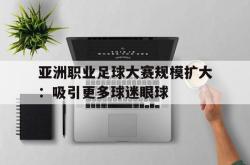 IM电竞下载入口-亚洲职业足球大赛规模扩大：吸引更多球迷眼球