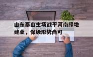 IM电竞下载入口-山东泰山主场战平河南绿地建业，保级形势尚可