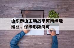 IM电竞下载入口-山东泰山主场战平河南绿地建业，保级形势尚可