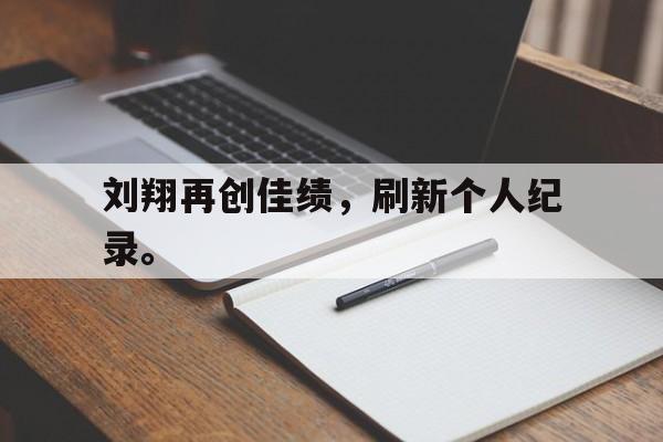 刘翔再创佳绩，刷新个人纪录。