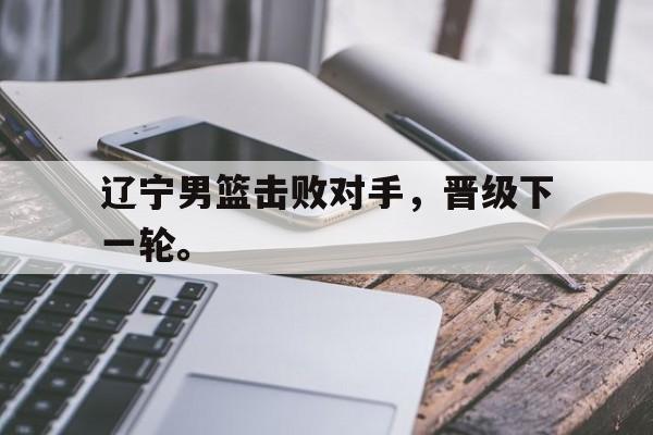辽宁男篮击败对手，晋级下一轮。