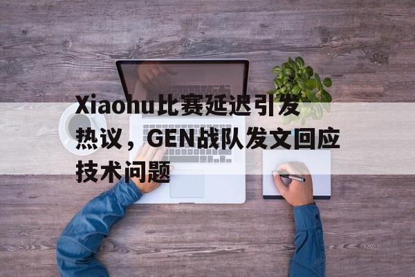 Xiaohu比赛延迟引发热议，GEN战队发文回应技术问题