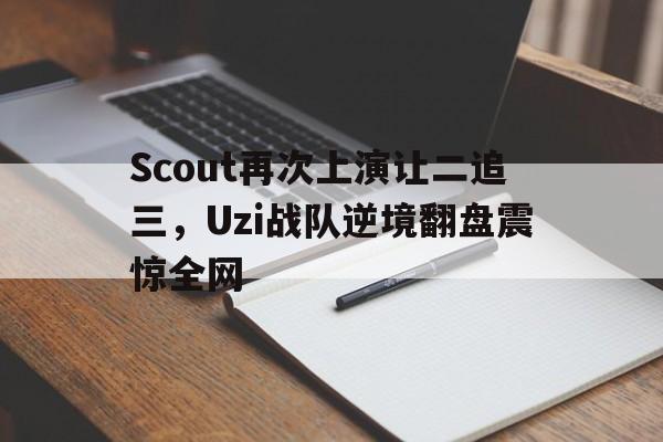 Scout再次上演让二追三，Uzi战队逆境翻盘震惊全网