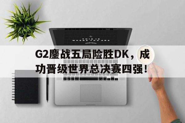 G2鏖战五局险胜DK，成功晋级世界总决赛四强！