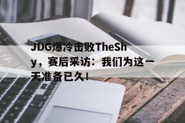 JDG爆冷击败TheShy，赛后采访：我们为这一天准备已久！
