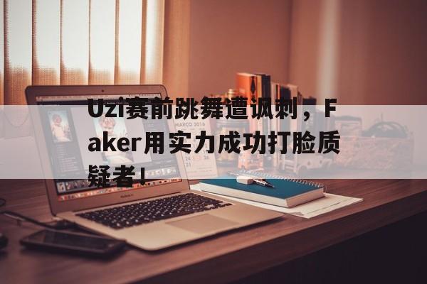 Uzi赛前跳舞遭讽刺，Faker用实力成功打脸质疑者！
